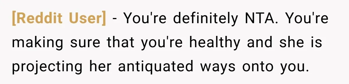 [Reddit User] − You're definitely NTA. You're making sure that you're healthy and she is projecting her antiquated ways onto you.