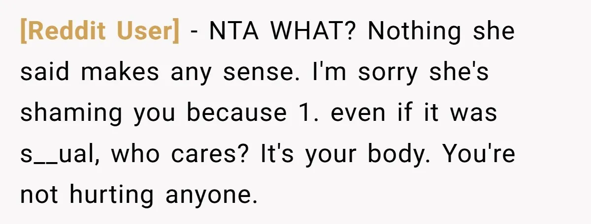 [Reddit User] − NTA WHAT? Nothing she said makes any sense. I'm sorry she's shaming you because 1. even if it was s__ual, who cares? It's your body. You're not...