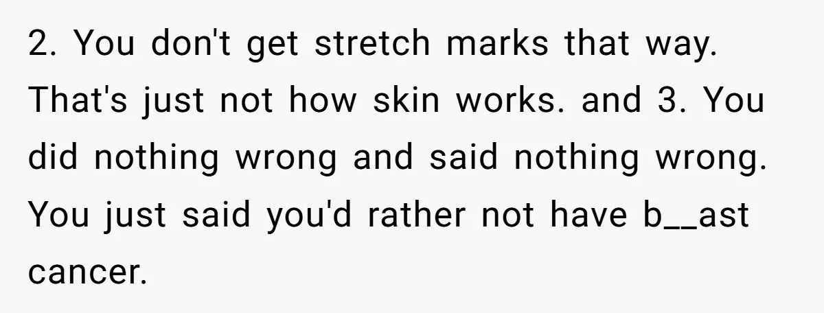 2. You don't get stretch marks that way. That's just not how skin works. and 3. You did nothing wrong and said nothing wrong. You just said you'd rather not...
