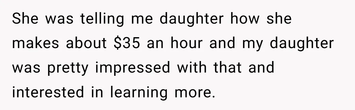 She was telling me daughter how she makes about $35 an hour and my daughter was pretty impressed with that and interested in learning more.