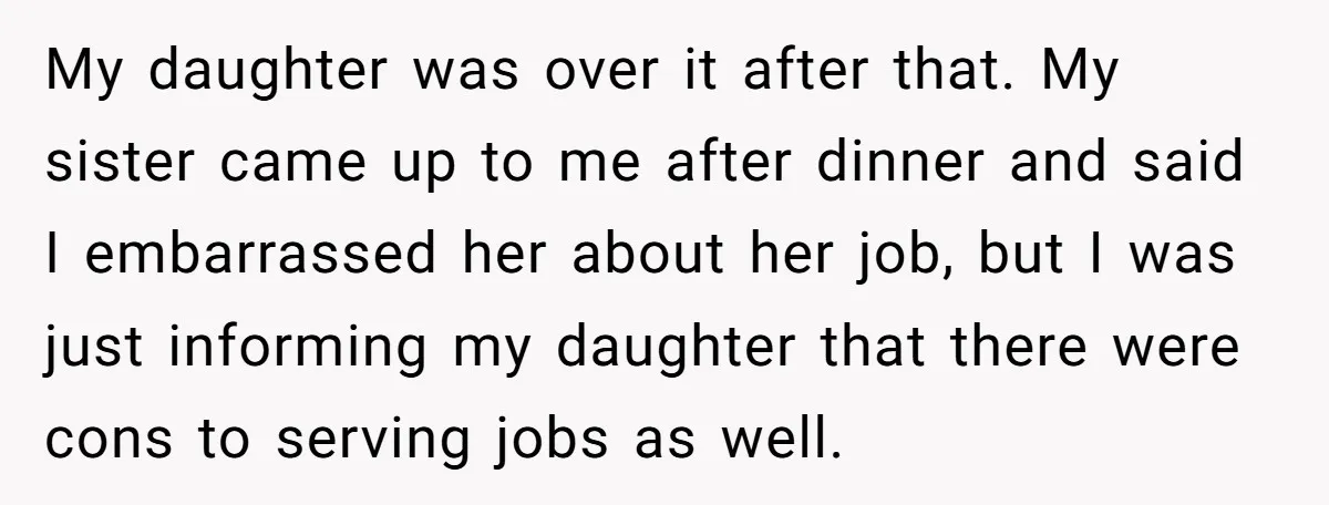 My daughter was over it after that. My sister came up to me after dinner and said I embarrassed her about her job, but I was just informing my daughter...