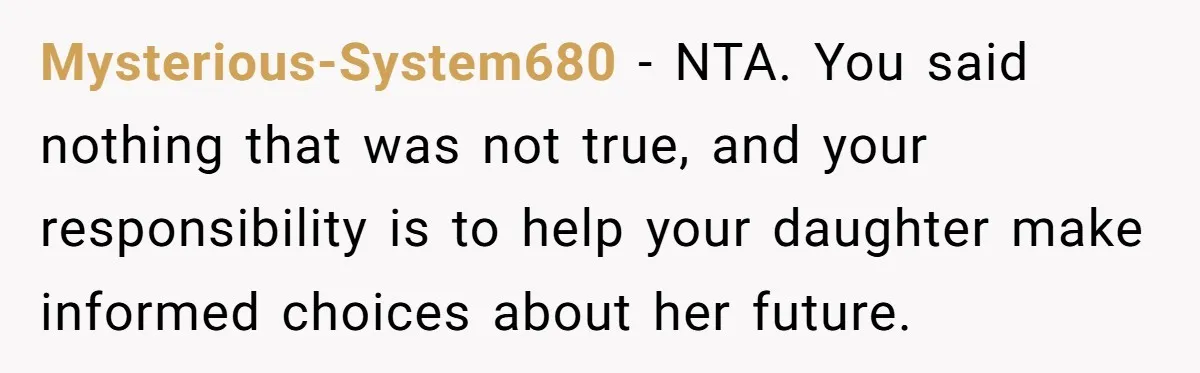 Mysterious-System680 − NTA. You said nothing that was not true, and your responsibility is to help your daughter make informed choices about her future.
