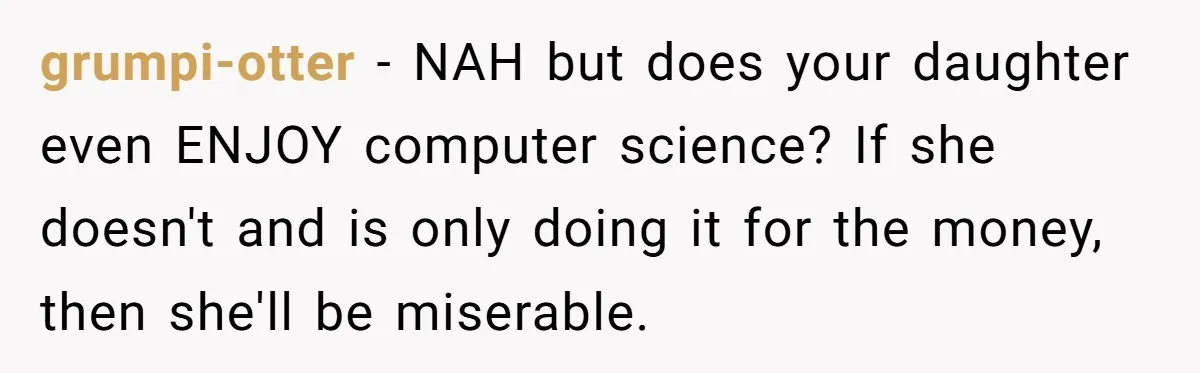 grumpi-otter − NAH but does your daughter even ENJOY computer science? If she doesn't and is only doing it for the money, then she'll be miserable.