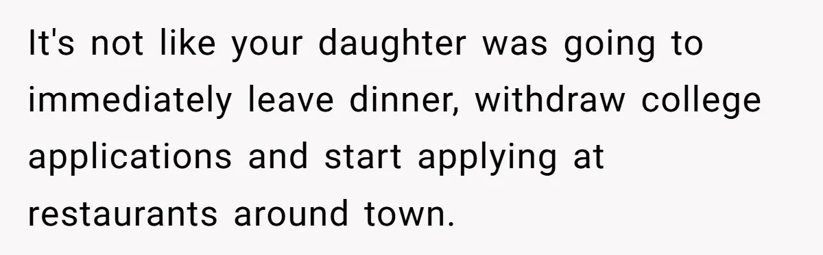 It's not like your daughter was going to immediately leave dinner, withdraw college applications and start applying at restaurants around town.