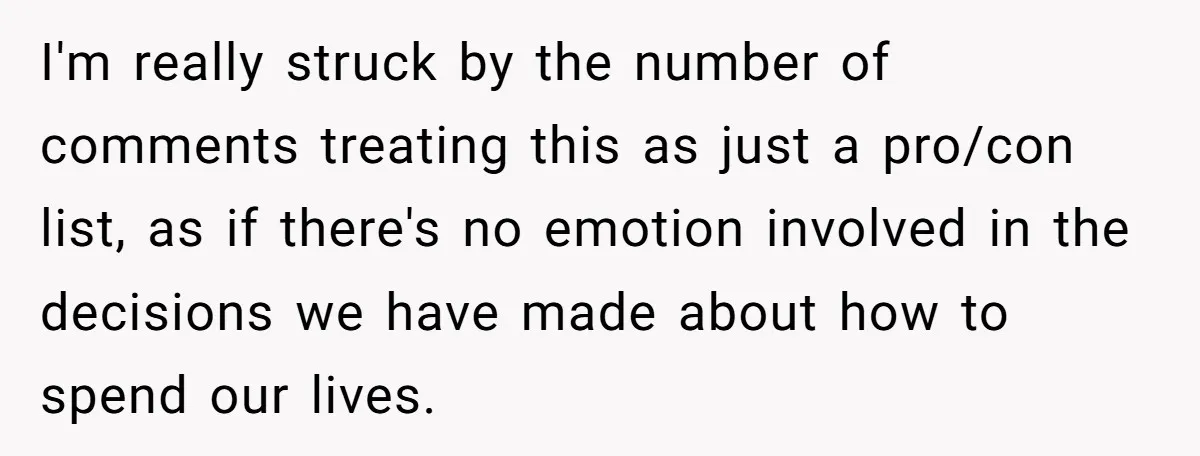 I'm really struck by the number of comments treating this as just a pro/con list, as if there's no emotion involved in the decisions we have made about how to...