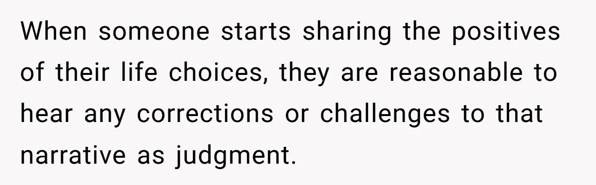 When someone starts sharing the positives of their life choices, they are reasonable to hear any corrections or challenges to that narrative as judgment.