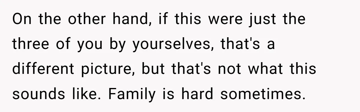 On the other hand, if this were just the three of you by yourselves, that's a different picture, but that's not what this sounds like. Family is hard sometimes.