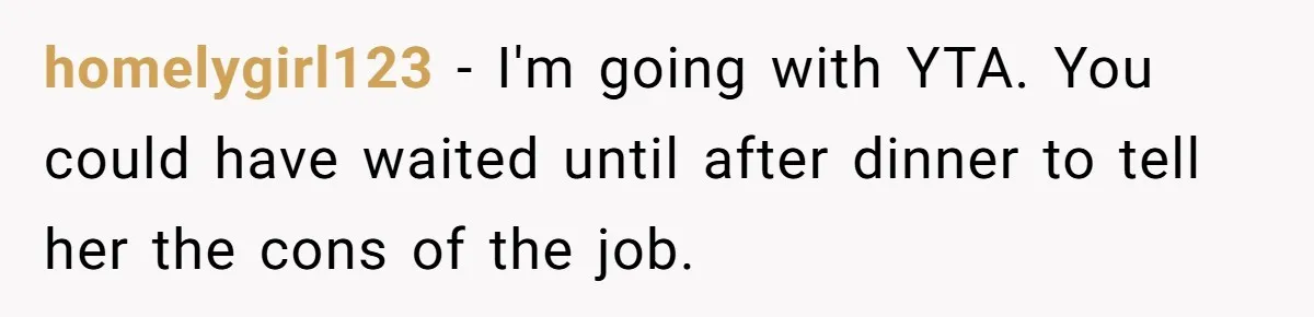 homelygirl123 − I'm going with YTA. You could have waited until after dinner to tell her the cons of the job.