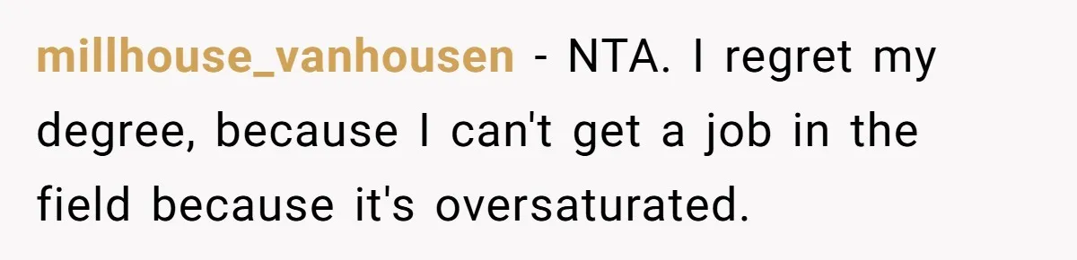 millhouse_vanhousen − NTA. I regret my degree, because I can't get a job in the field because it's oversaturated.