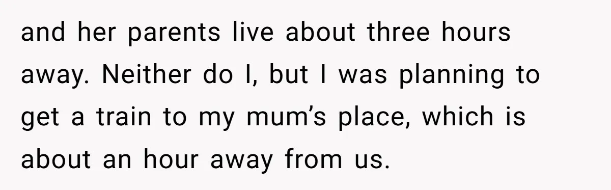 and her parents live about three hours away. Neither do I, but I was planning to get a train to my mum’s place, which is about an hour away from...