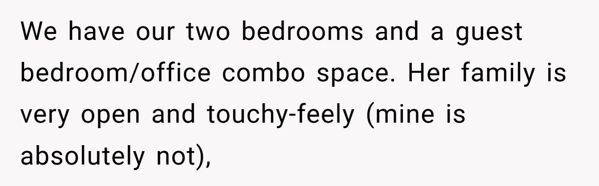 We have our two bedrooms and a guest bedroom/office combo space. Her family is very open and touchy-feely (mine is absolutely not),