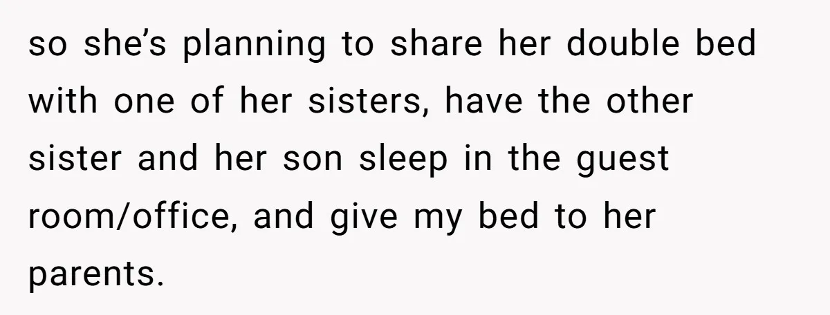 so she’s planning to share her double bed with one of her sisters, have the other sister and her son sleep in the guest room/office, and give my bed to...