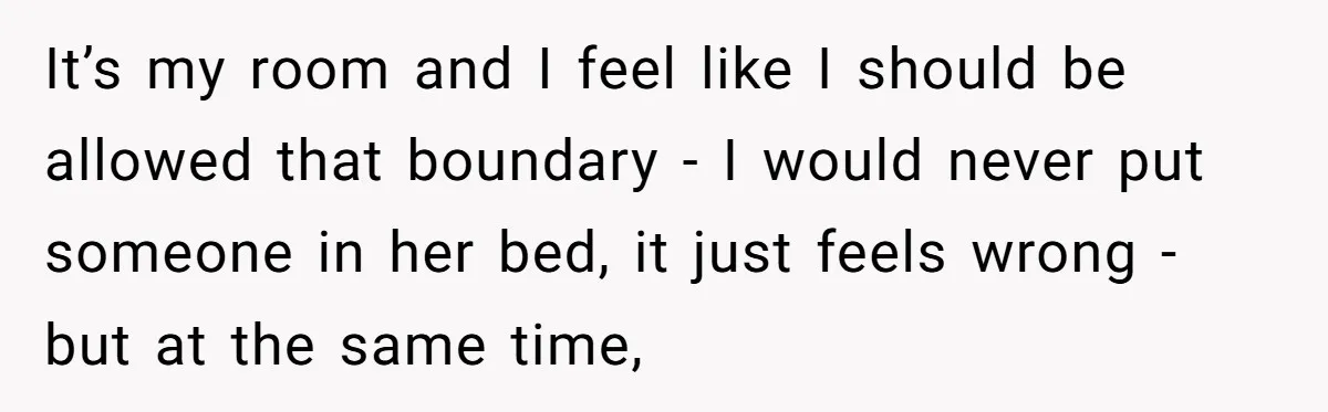 It’s my room and I feel like I should be allowed that boundary - I would never put someone in her bed, it just feels wrong - but at the...