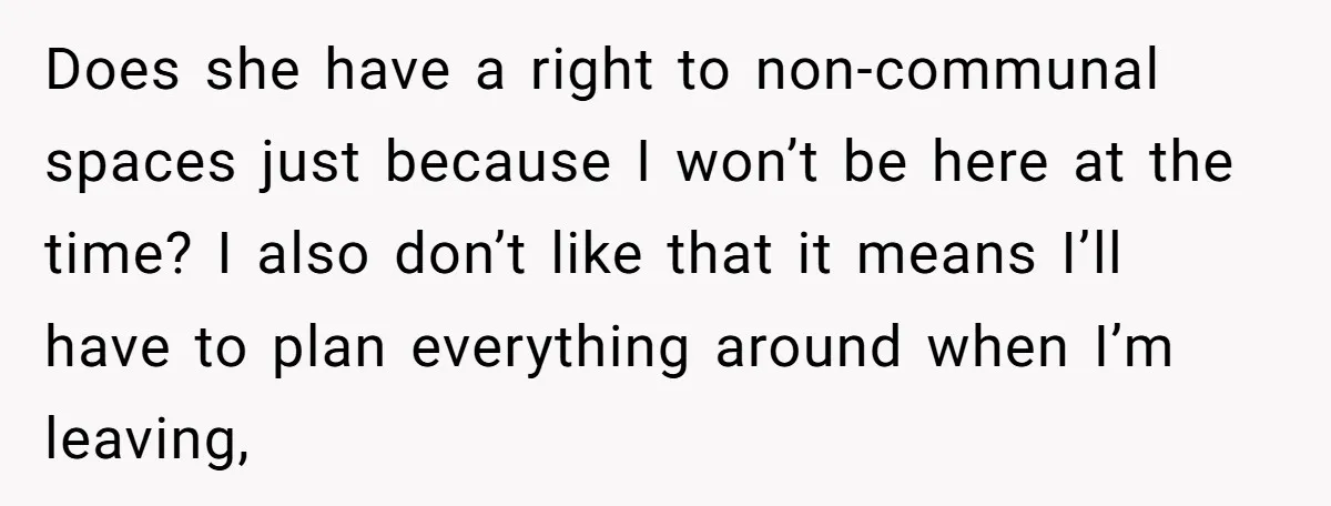 Does she have a right to non-communal spaces just because I won’t be here at the time? I also don’t like that it means I’ll have to plan everything around...
