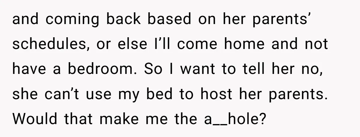 and coming back based on her parents’ schedules, or else I’ll come home and not have a bedroom. So I want to tell her no, she can’t use my bed...