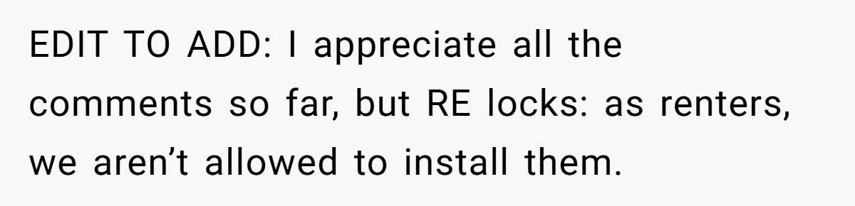EDIT TO ADD: I appreciate all the comments so far, but RE locks: as renters, we aren’t allowed to install them.