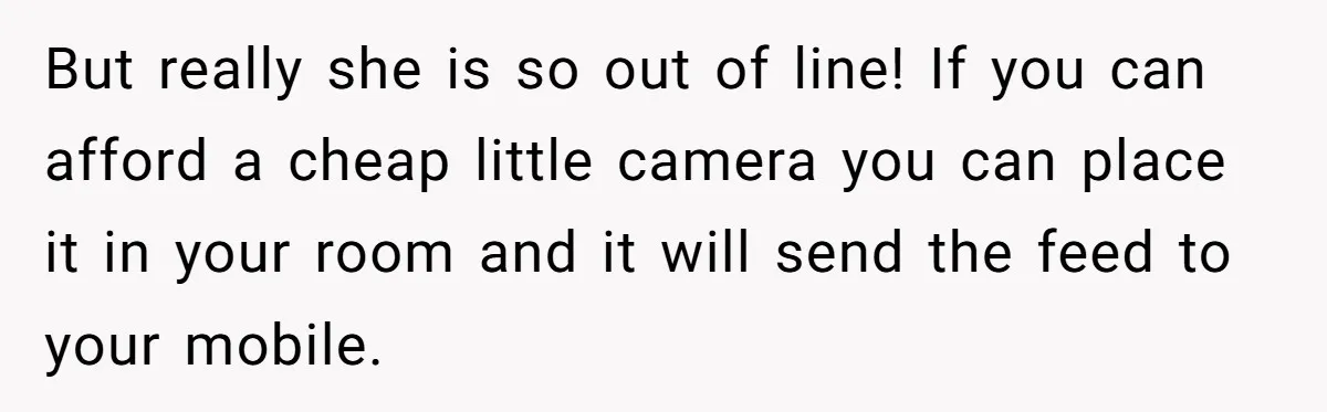 But really she is so out of line! If you can afford a cheap little camera you can place it in your room and it will send the feed to...