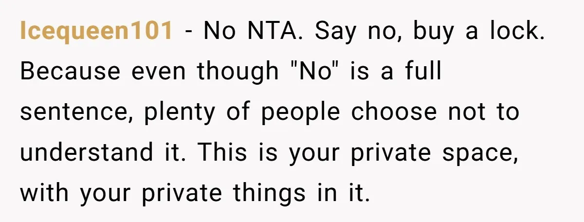 Icequeen101 − No NTA. Say no, buy a lock. Because even though "No" is a full sentence, plenty of people choose not to understand it. This is your private space,...