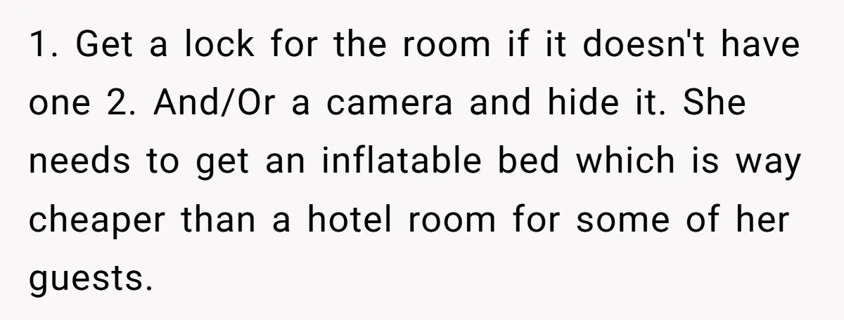 1. Get a lock for the room if it doesn't have one 2. And/Or a camera and hide it. She needs to get an inflatable bed which is way cheaper...
