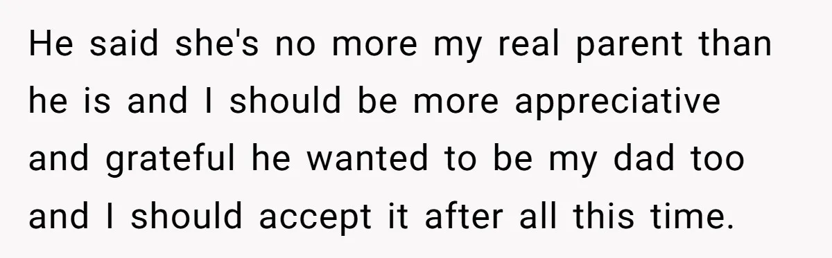 He said she's no more my real parent than he is and I should be more appreciative and grateful he wanted to be my dad too and I should accept...