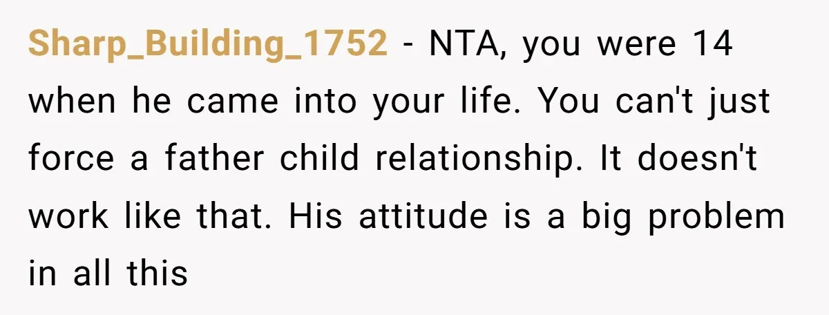 Sharp_Building_1752 − NTA, you were 14 when he came into your life. You can't just force a father child relationship. It doesn't work like that. His attitude is a big...