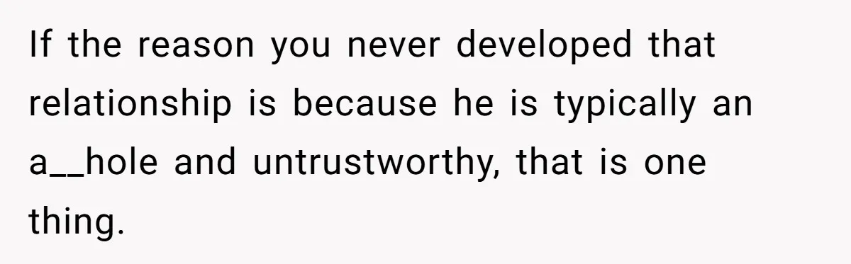 If the reason you never developed that relationship is because he is typically an a__hole and untrustworthy, that is one thing.