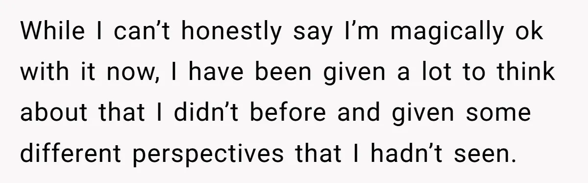 While I can’t honestly say I’m magically ok with it now, I have been given a lot to think about that I didn’t before and given some different perspectives that...