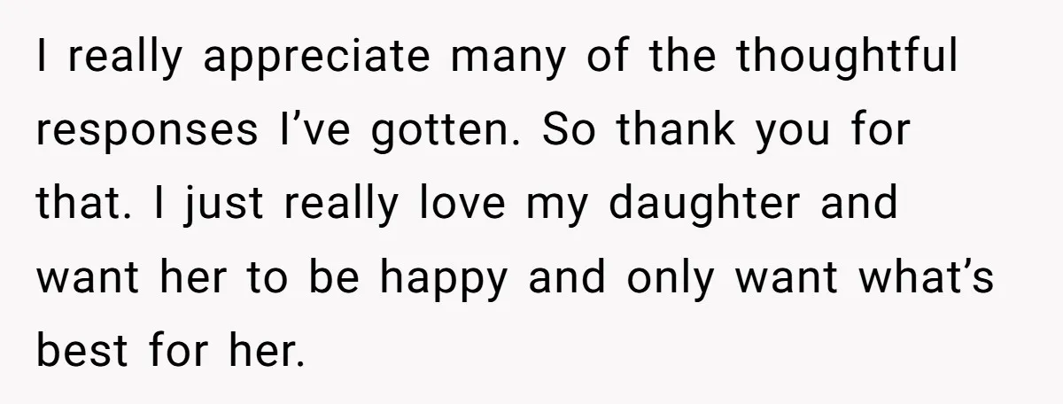 I really appreciate many of the thoughtful responses I’ve gotten. So thank you for that. I just really love my daughter and want her to be happy and only want...