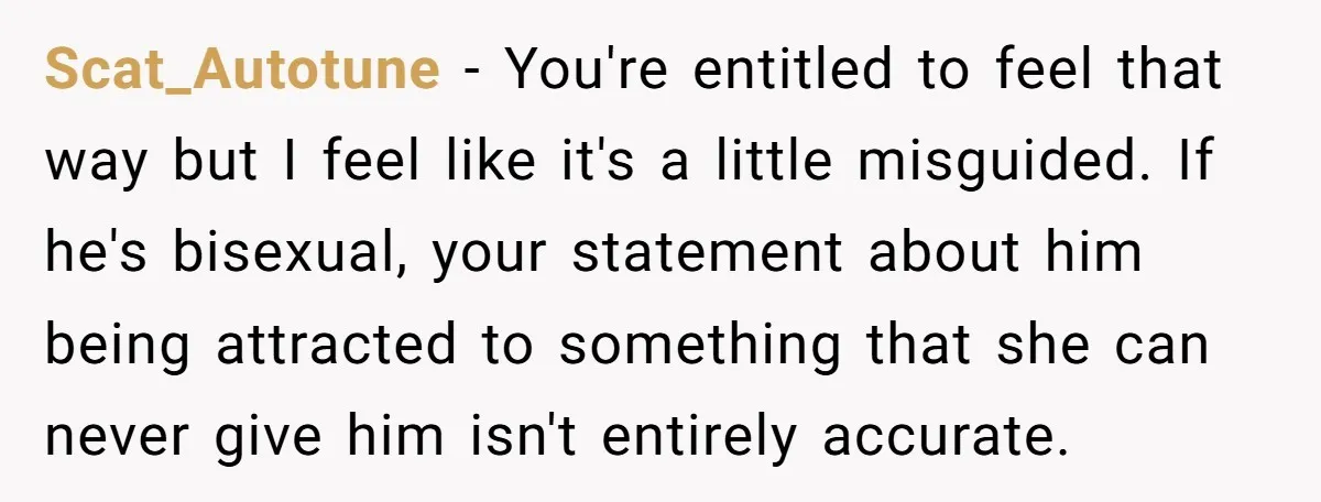Scat_Autotune − You're entitled to feel that way but I feel like it's a little misguided. If he's bisexual, your statement about him being attracted to something that she can...