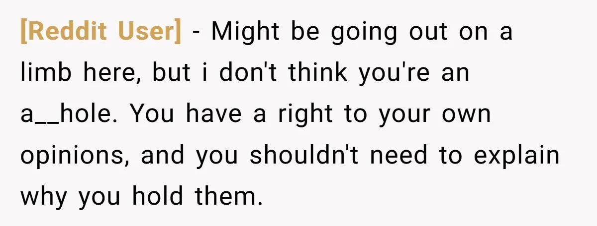 [Reddit User] − Might be going out on a limb here, but i don't think you're an a__hole. You have a right to your own opinions, and you shouldn't need...