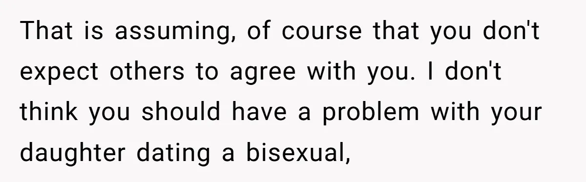 That is assuming, of course that you don't expect others to agree with you. I don't think you should have a problem with your daughter dating a bisexual,