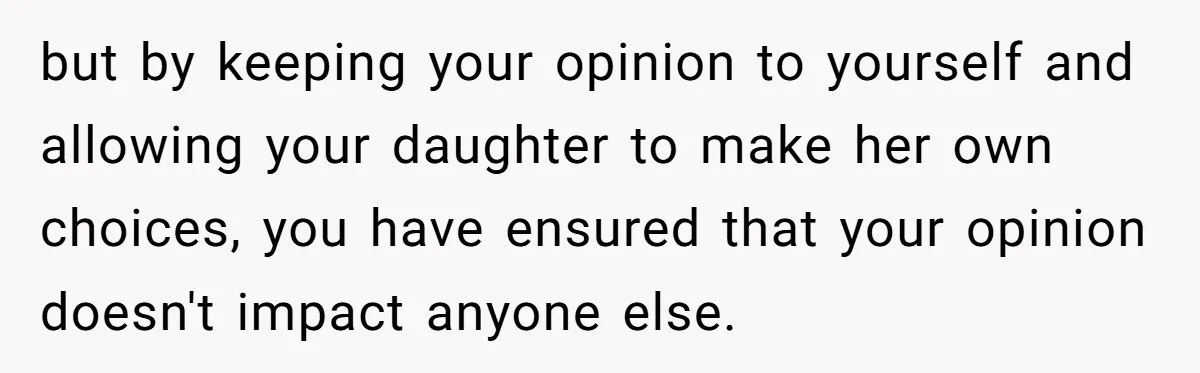 but by keeping your opinion to yourself and allowing your daughter to make her own choices, you have ensured that your opinion doesn't impact anyone else.