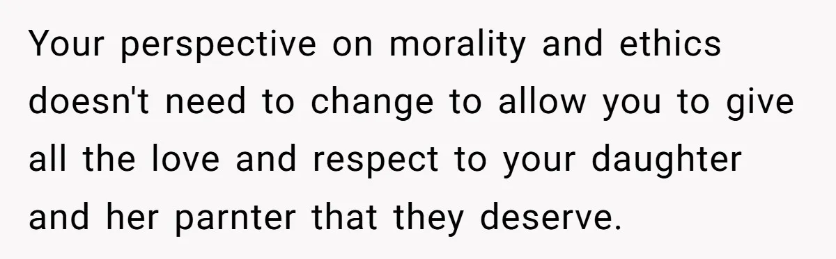 Your perspective on morality and ethics doesn't need to change to allow you to give all the love and respect to your daughter and her parnter that they deserve.