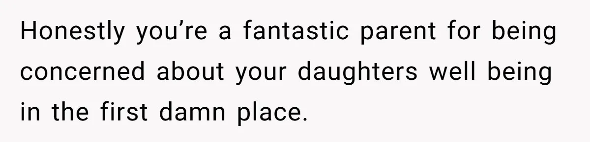 Honestly you’re a fantastic parent for being concerned about your daughters well being in the first damn place.