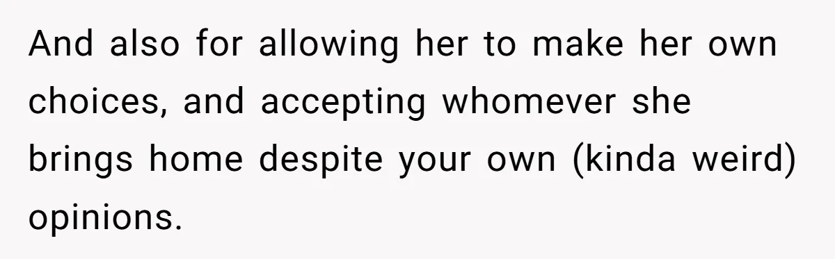And also for allowing her to make her own choices, and accepting whomever she brings home despite your own (kinda weird) opinions.