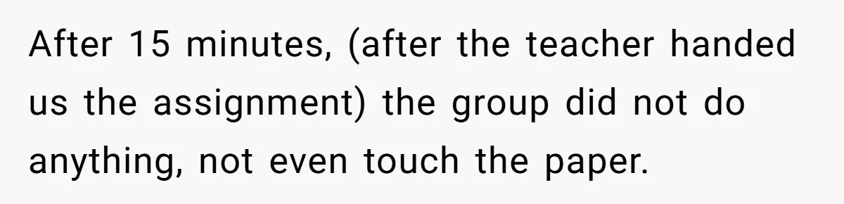 After 15 minutes, (after the teacher handed us the assignment) the group did not do anything, not even touch the paper.