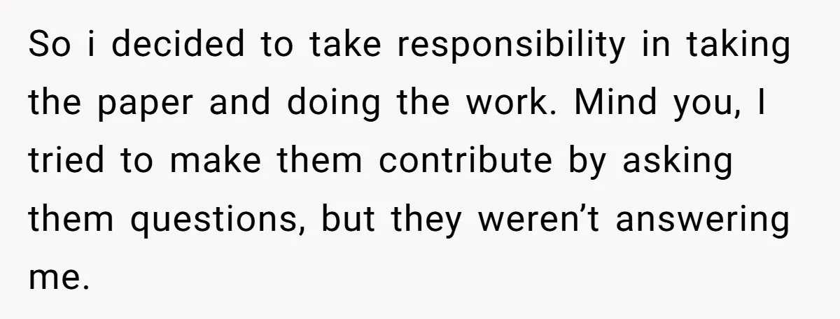 So i decided to take responsibility in taking the paper and doing the work. Mind you, I tried to make them contribute by asking them questions, but they weren’t answering...