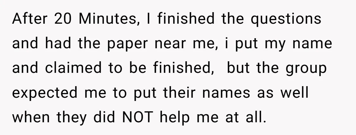 After 20 Minutes, I finished the questions and had the paper near me, i put my name and claimed to be finished, but the group expected me to put their...