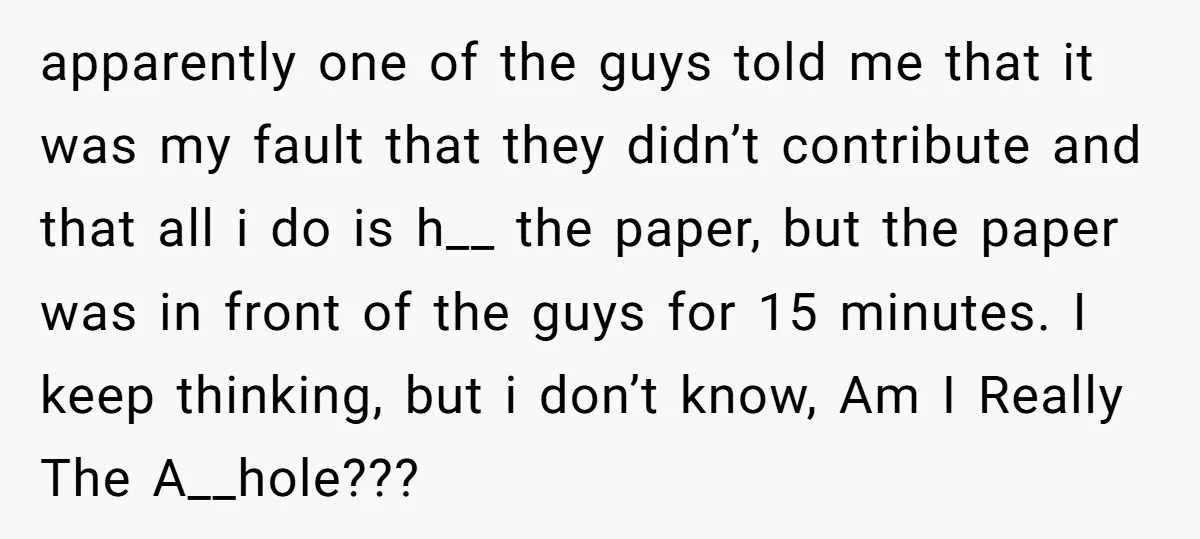 apparently one of the guys told me that it was my fault that they didn’t contribute and that all i do is h__ the paper, but the paper was in...