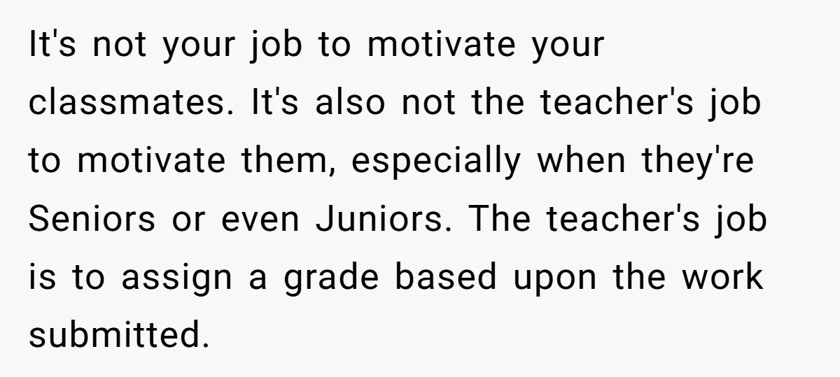 It's not your job to motivate your classmates. It's also not the teacher's job to motivate them, especially when they're Seniors or even Juniors. The teacher's job is to assign...