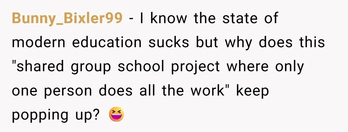Bunny_Bixler99 − I know the state of modern education sucks but why does this "shared group school project where only one person does all the work" keep popping up? 😆