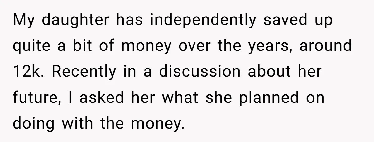 My daughter has independently saved up quite a bit of money over the years, around 12k. Recently in a discussion about her future, I asked her what she planned on...
