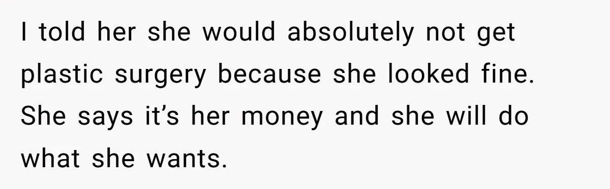 I told her she would absolutely not get plastic surgery because she looked fine. She says it’s her money and she will do what she wants.