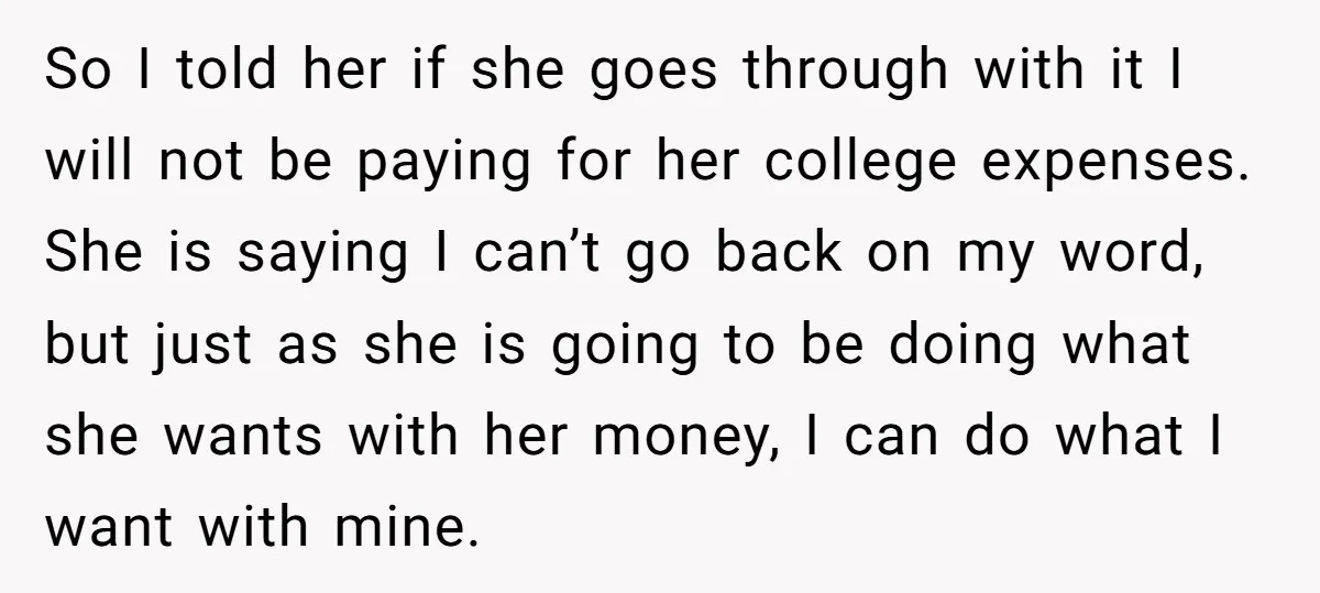 So I told her if she goes through with it I will not be paying for her college expenses. She is saying I can’t go back on my word, but...