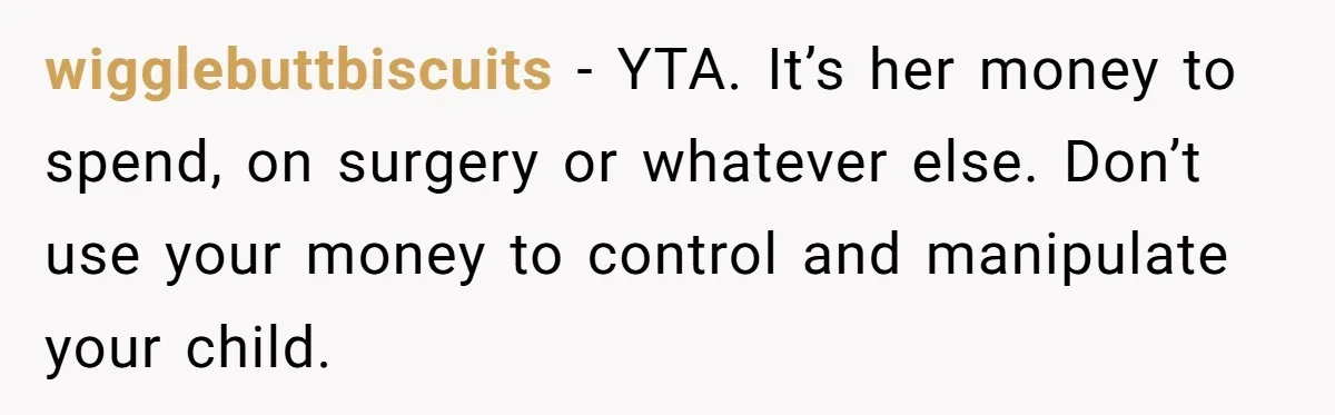 wigglebuttbiscuits − YTA. It’s her money to spend, on surgery or whatever else. Don’t use your money to control and manipulate your child.