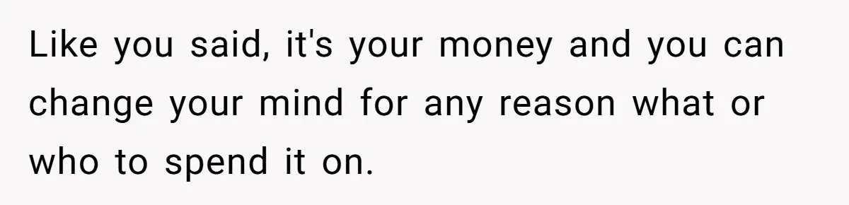 Like you said, it's your money and you can change your mind for any reason what or who to spend it on.