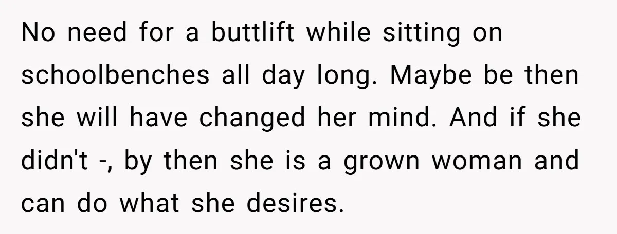 No need for a buttlift while sitting on schoolbenches all day long. Maybe be then she will have changed her mind. And if she didn't -, by then she is...
