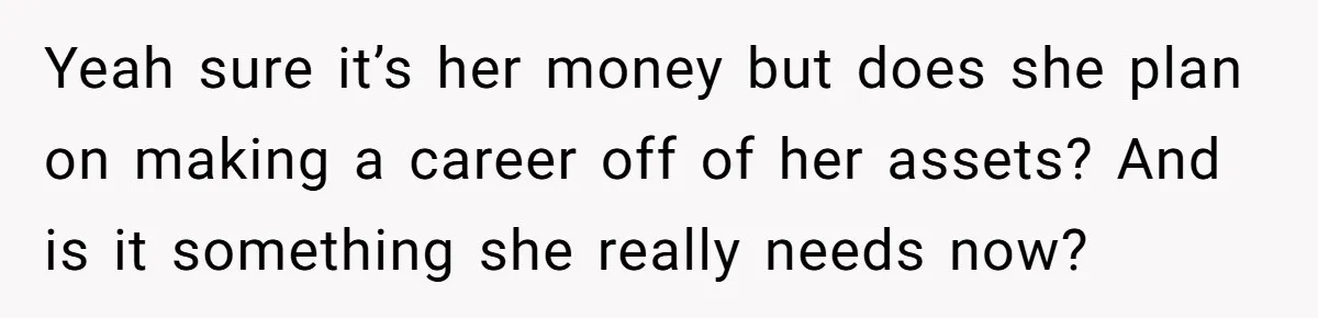 Yeah sure it’s her money but does she plan on making a career off of her assets? And is it something she really needs now?