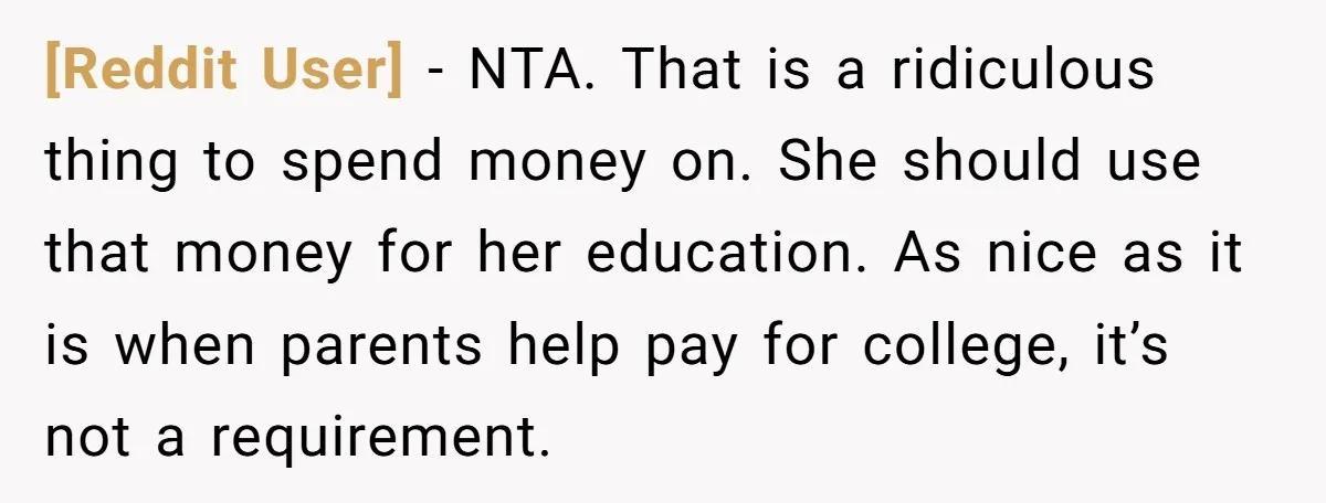 [Reddit User] − NTA. That is a ridiculous thing to spend money on. She should use that money for her education. As nice as it is when parents help pay...