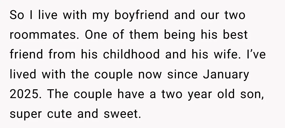 So I live with my boyfriend and our two roommates. One of them being his best friend from his childhood and his wife. I’ve lived with the couple now since...